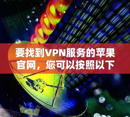 要找到VPN服务的苹果官网,您可以按照以下步骤操作 要找到VPN服务的苹果官网,您可以按照以下步骤操作