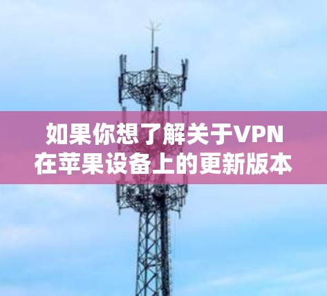 如果你想了解关于VPN在苹果设备上的更新版本,以下是一些常见的操作和步骤,帮助你保持VPN应用程序和系统配置的最新状态 如果你想了解关于VPN在苹果设备上的更新版本,以下是一些常见的操作和步骤,帮助你保持VPN应用程序和系统配置的最新状态