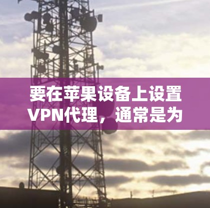 要在苹果设备上设置VPN代理，通常是为了通过代理服务器（如企业或家中服务器）访问互联网。以下是设置VPN代理在苹果设备上的步骤