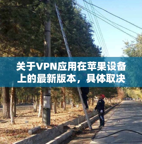 关于VPN应用在苹果设备上的最新版本,具体取决于您使用的VPN服务提供商。以下是一些常见的VPN应用及其最新版本信息 关于VPN应用在苹果设备上的最新版本,具体取决于您使用的VPN服务提供商。以下是一些常见的VPN应用及其最新版本信息