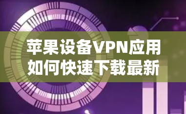 苹果设备VPN应用如何快速下载最新版本？