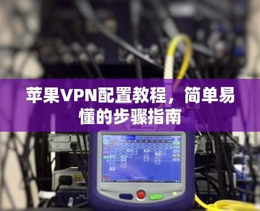 苹果VPN配置教程，简单易懂的步骤指南