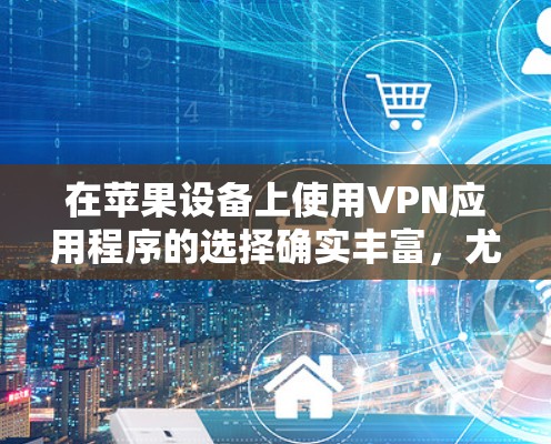 在苹果设备上使用VPN应用程序的选择确实丰富，尤其是免费版的VPN服务。以下是一些在苹果平台上常用的免费VPN应用推荐