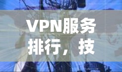 VPN服务排行，技术与用户体验的全面评测