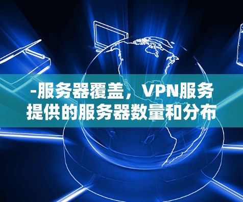 -服务器覆盖，VPN服务提供的服务器数量和分布直接影响速度。如果你住在一个远离服务器的地区，速度可能会较慢