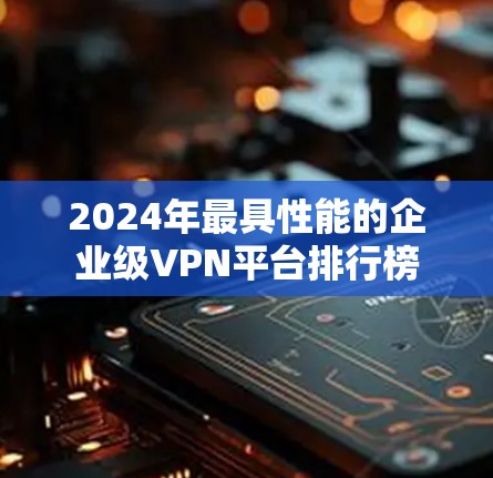 2024年最具性能的企业级VPN平台排行榜