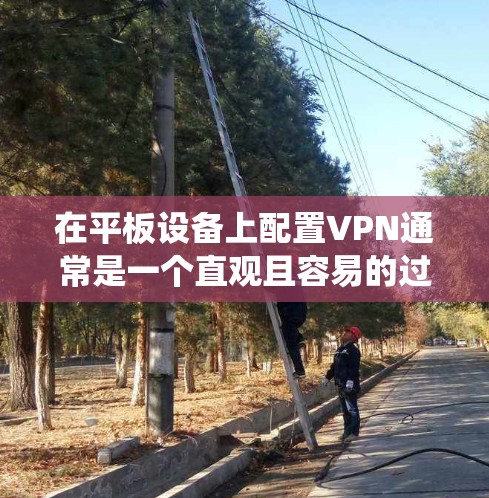 在平板设备上配置VPN通常是一个直观且容易的过程，以下是针对不同操作系统的详细步骤