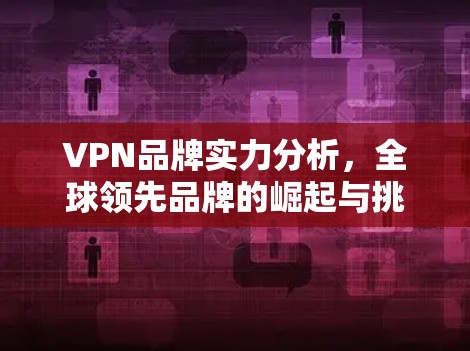 VPN品牌实力分析，全球领先品牌的崛起与挑战