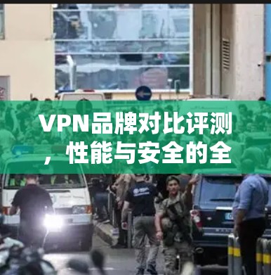 VPN品牌对比评测，性能与安全的全面分析