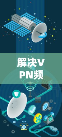 解决VPN频繁掉线的问题可以从以下几个步骤进行
