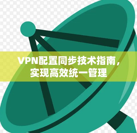 VPN配置同步技术指南，实现高效统一管理