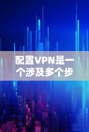 配置VPN是一个涉及多个步骤的过程，下面是一个详细的步骤指南