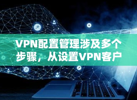 VPN配置管理涉及多个步骤，从设置VPN客户端到配置服务器端，确保连接的安全和稳定。以下是详细的步骤指南