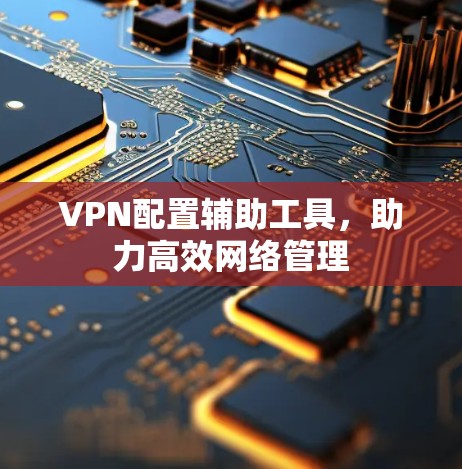 VPN配置辅助工具,助力高效网络管理 VPN配置辅助工具,助力高效网络管理