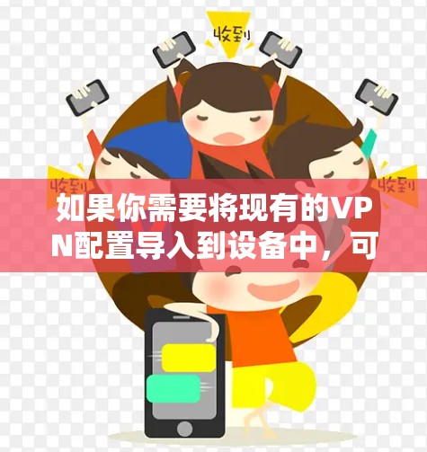 如果你需要将现有的VPN配置导入到设备中，可以按照以下步骤操作