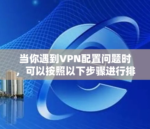 当你遇到VPN配置问题时,可以按照以下步骤进行排查和解决 当你遇到VPN配置问题时,可以按照以下步骤进行排查和解决