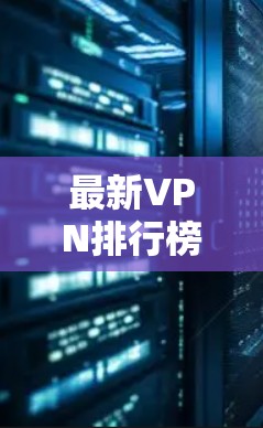 最新VPN排行榜出炉,技术与服务全解析 最新VPN排行榜出炉,技术与服务全解析