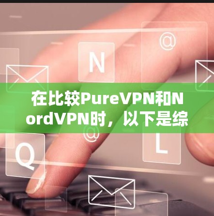 在比较PureVPN和NordVPN时，以下是综合分析和建议