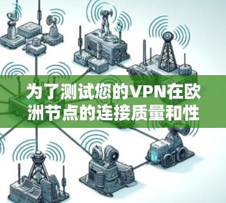 为了测试您的VPN在欧洲节点的连接质量和性能，可以按照以下步骤进行操作