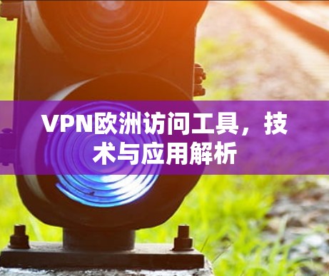 VPN欧洲访问工具,技术与应用解析 VPN欧洲访问工具,技术与应用解析