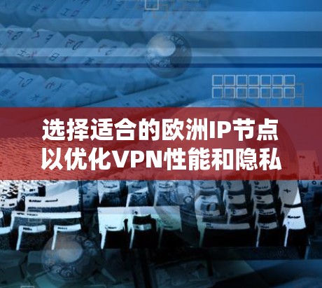 选择适合的欧洲IP节点以优化VPN性能和隐私保护，需考虑以下几点