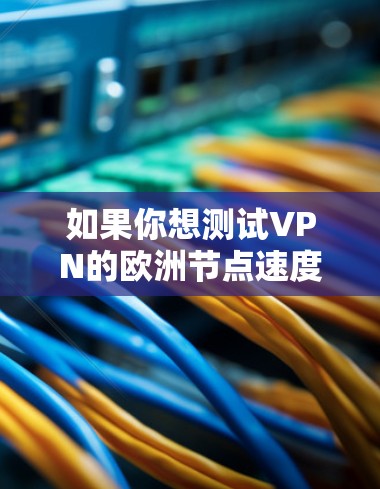 如果你想测试VPN的欧洲节点速度，可以按照以下步骤操作