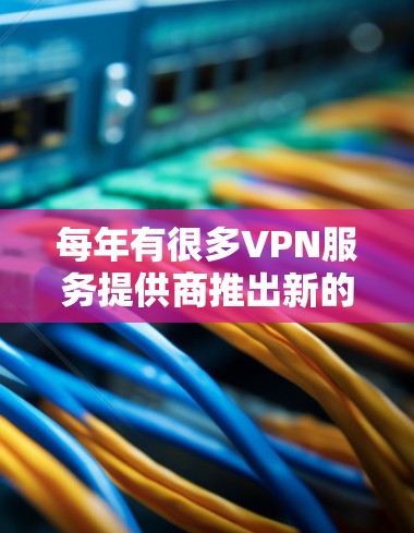 每年有很多VPN服务提供商推出新的产品或更新服务，以下是一些在2023年和2024年被广泛推荐的VPN服务