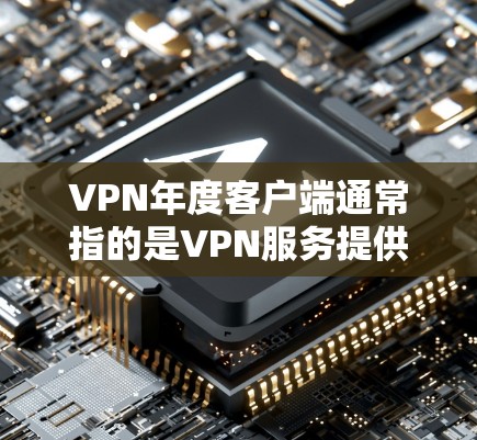 VPN年度客户端通常指的是VPN服务提供商推出的年度版本或专门针对特定时间段(如一年)设计的客户端。这类客户端可能会提供一些特定的功能、优惠或服务,通常是针对长期使用的用户 VPN年度客户端通常指的是VPN服务提供商推出的年度版本或专门针对特定时间段(如一年)设计的客户端。这类客户端可能会提供一些特定的功能、优惠或服务,通常是针对长期使用的用户