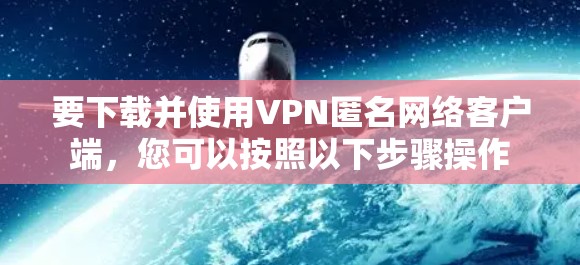 要下载并使用VPN匿名网络客户端，您可以按照以下步骤操作