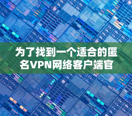 为了找到一个适合的匿名VPN网络客户端官网，以下是一些建议和步骤