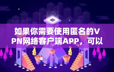 如果你需要使用匿名的VPN网络客户端APP，可以按照以下步骤选择和设置