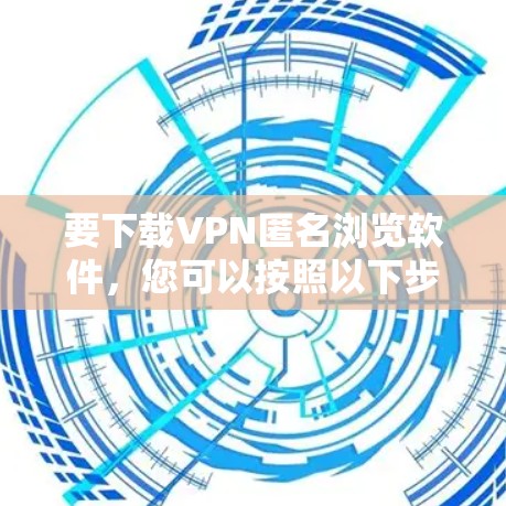 要下载VPN匿名浏览软件，您可以按照以下步骤操作