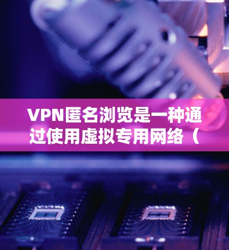VPN匿名浏览是一种通过使用虚拟专用网络（VPN）来保护用户隐私和安全的方法。以下是详细的步骤和建议