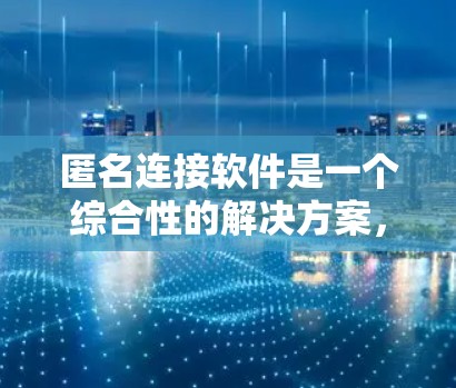 匿名连接软件是一个综合性的解决方案,旨在帮助用户保护隐私并安全访问互联网。以下是对匿名连接软件的详细分析 匿名连接软件是一个综合性的解决方案,旨在帮助用户保护隐私并安全访问互联网。以下是对匿名连接软件的详细分析