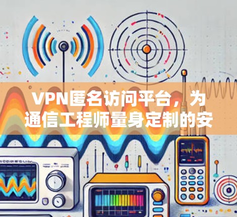 VPN匿名访问平台，为通信工程师量身定制的安全解决方案