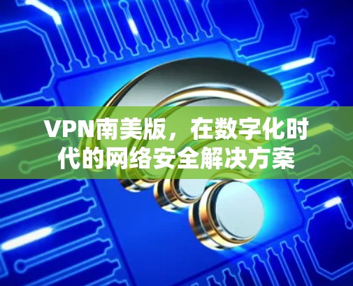 VPN南美版，在数字化时代的网络安全解决方案