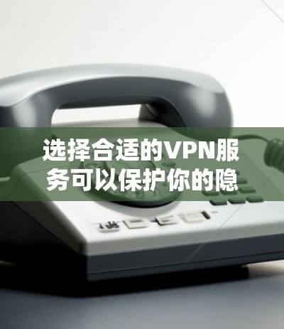 选择合适的VPN服务可以保护你的隐私和安全，以下是一些常用的VPN服务推荐，供你参考