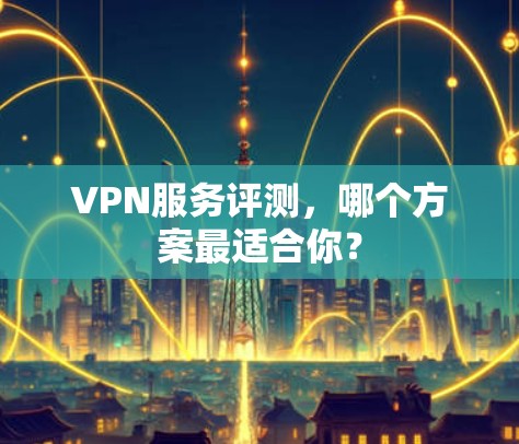 VPN服务评测，哪个方案最适合你？