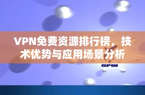 VPN免费资源排行榜,技术优势与应用场景分析 VPN免费资源排行榜,技术优势与应用场景分析