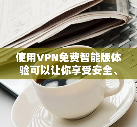 使用VPN免费智能版体验可以让你享受安全、智能的网络连接。以下是详细的步骤指南，帮助你顺利体验