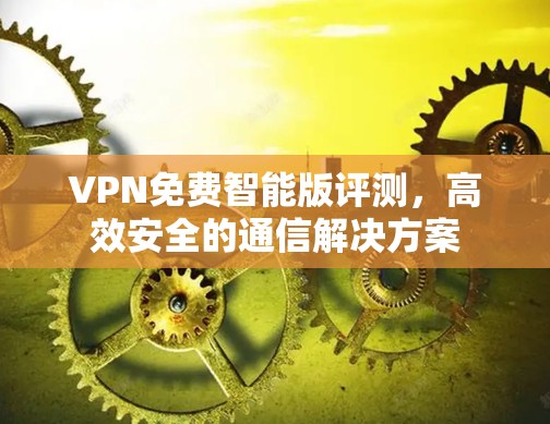 VPN免费智能版评测，高效安全的通信解决方案