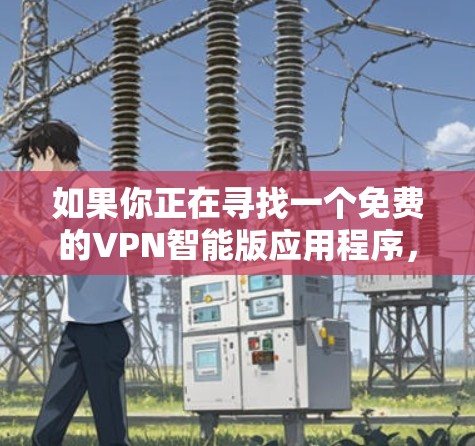 如果你正在寻找一个免费的VPN智能版应用程序,可以考虑以下几种选项,这些应用程序通常提供基本的VPN功能,并且可能有智能化的设置选项 如果你正在寻找一个免费的VPN智能版应用程序,可以考虑以下几种选项,这些应用程序通常提供基本的VPN功能,并且可能有智能化的设置选项