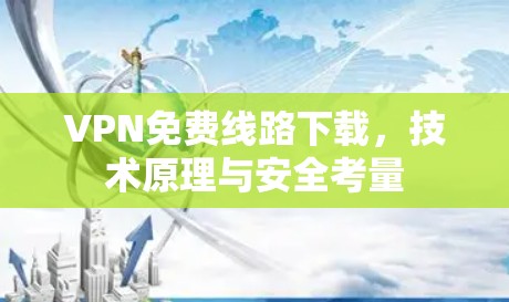 VPN免费线路下载，技术原理与安全考量