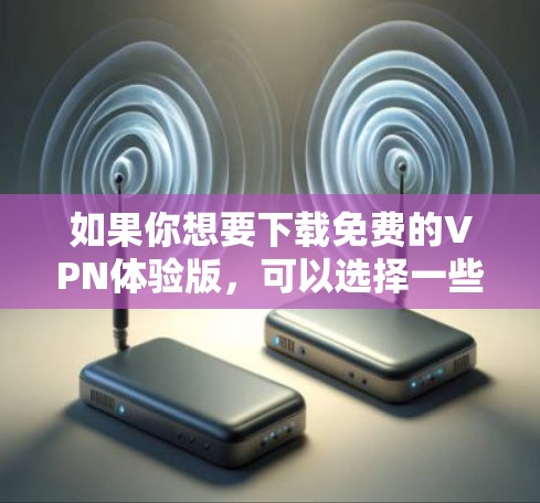 如果你想要下载免费的VPN体验版,可以选择一些提供免费服务的VPN提供商。以下是一些常见的免费VPN服务 如果你想要下载免费的VPN体验版,可以选择一些提供免费服务的VPN提供商。以下是一些常见的免费VPN服务