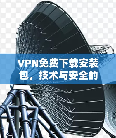 VPN免费下载安装包，技术与安全的权衡