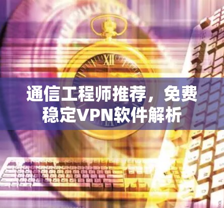 通信工程师推荐,免费稳定VPN软件解析 通信工程师推荐,免费稳定VPN软件解析