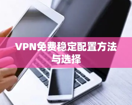 VPN免费稳定配置方法与选择 VPN免费稳定配置方法与选择