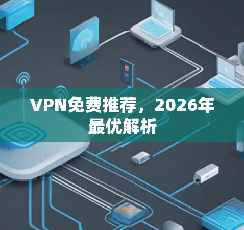 VPN免费推荐,2026年最优解析 VPN免费推荐,2026年最优解析