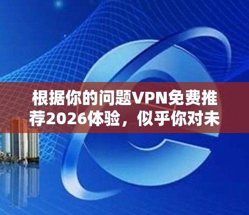 根据你的问题VPN免费推荐2026体验,似乎你对未来几年的VPN服务感兴趣,或者想了解如何在2026年后使用VPN。以下是一些关于未来VPN趋势和推荐的信息,供你参考 根据你的问题VPN免费推荐2026体验,似乎你对未来几年的VPN服务感兴趣,或者想了解如何在2026年后使用VPN。以下是一些关于未来VPN趋势和推荐的信息,供你参考