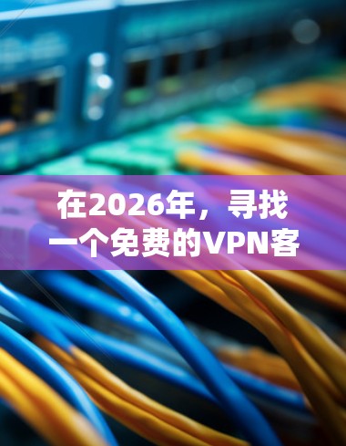 在2026年，寻找一个免费的VPN客户端仍然是一个不错的选择，尽管付费VPN通常提供更好的安全性和稳定性。以下是一些在2026年仍然可用的免费VPN客户端推荐